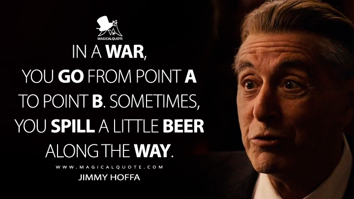 In a war, you go from point A to point B. Sometimes, you spill a little beer along the way. - Jimmy Hoffa (The Irishman Netflix Movie Quotes)