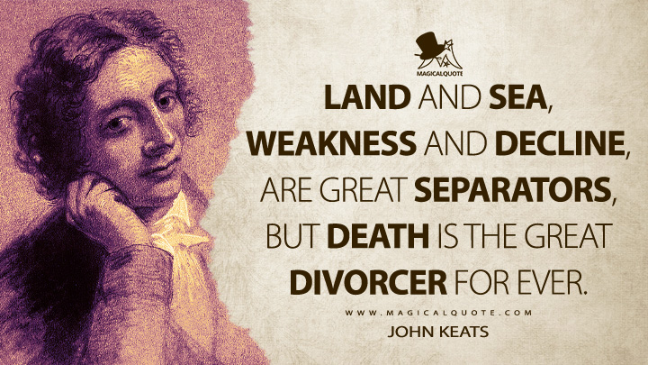 Land and sea, weakness and decline, are great separators, but death is the great divorcer for ever. - John Keats Quotes