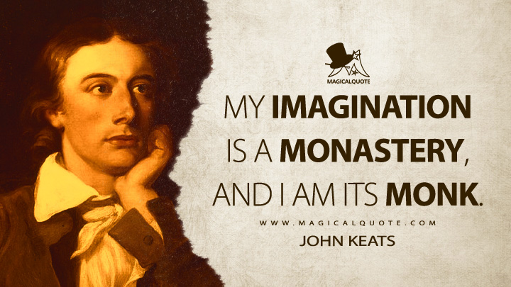 My imagination is a monastery, and I am its monk. - John Keats Quotes
