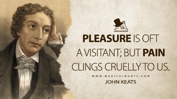 Pleasure is oft a visitant; but pain clings cruelly to us. - John Keats (Endymion Poem Quotes)