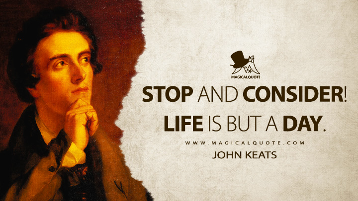 Stop and consider! life is but a day. - John Keats (Sleep and Poetry Quotes about Life)