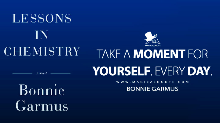 Take a moment for yourself. Every day. - Bonnie Garmus (Lessons in Chemistry 2022 Book Quotes)