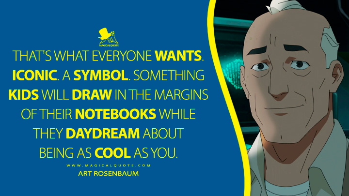 That's what everyone wants. Iconic. A symbol. Something kids will draw in the margins of their notebooks while they daydream about being as cool as you. - Art Rosenbaum (Invincible TV Anime Quotes)