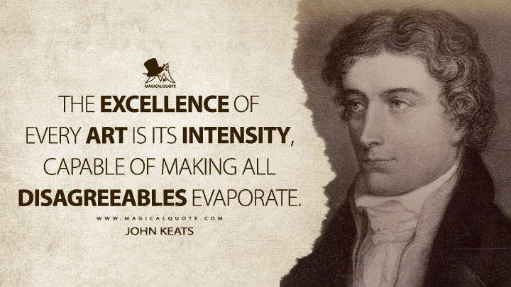 The excellence of every art is its intensity, capable of making all disagreeables evaporate. - John Keats Quotes