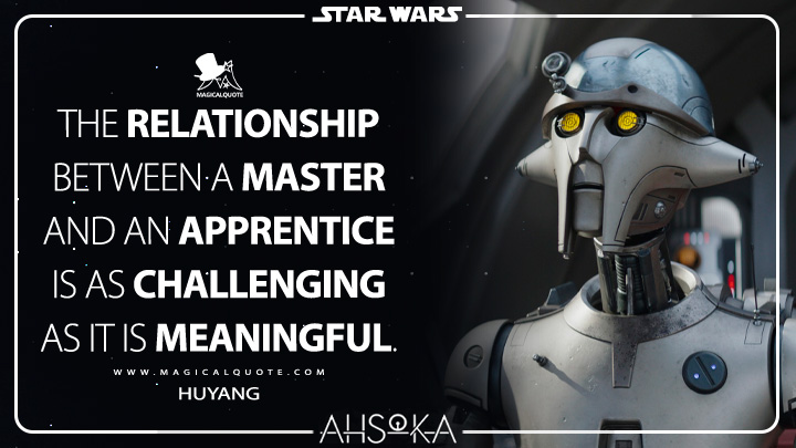 The relationship between a Master and an apprentice is as challenging as it is meaningful. - Huyang (Ahsoka TV Series Quotes)