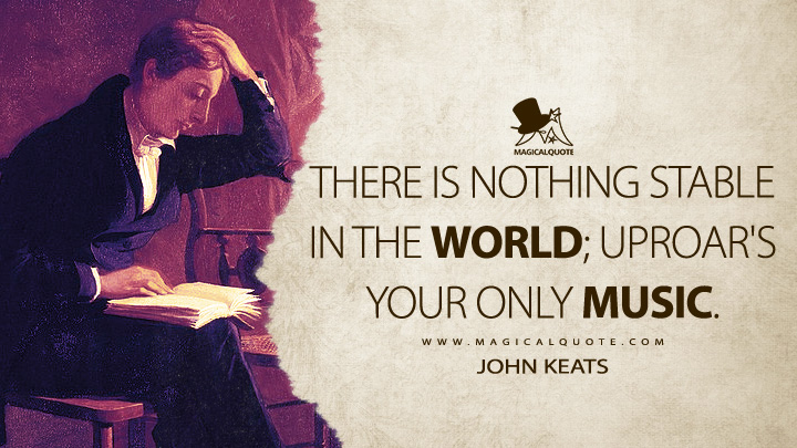 There is nothing stable in the world; uproar's your only music. - John Keats Quotes