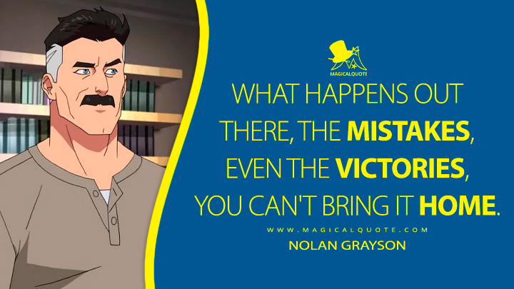 What happens out there, the mistakes, even the victories, you can't bring it home. - Nolan Grayson (Invincible TV Anime Quotes)