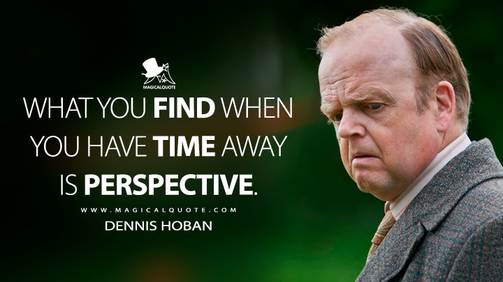 What you find when you have time away is perspective. - Dennis Hoban (The Long Shadow TV Series Quotes)