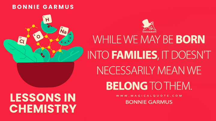 While we may be born into families, it doesn't necessarily mean we belong to them. - Bonnie Garmus (Lessons in Chemistry 2022 Book Quotes)