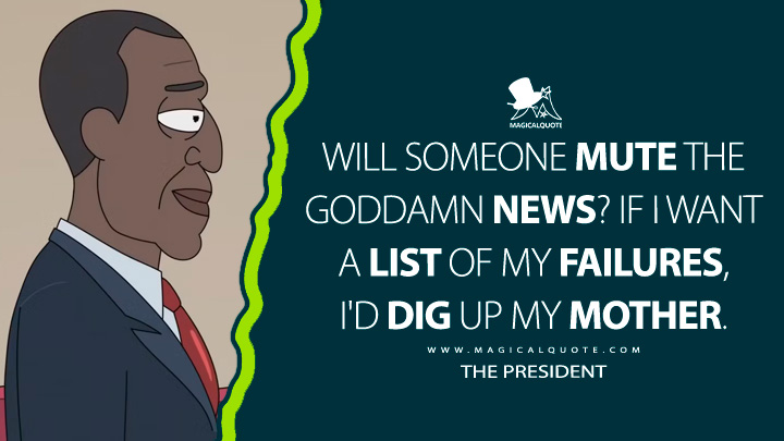 Will someone mute the goddamn news? If I want a list of my failures, I'd dig up my mother. - The President (Rick and Morty Quotes)