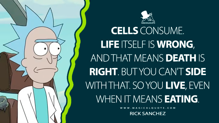 Cells consume. Life itself is wrong, and that means death is right. But you can't side with that. So you live, even when it means eating. - Rick Sanchez (Rick and Morty Quotes)