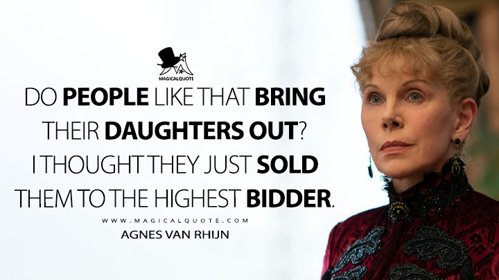 Do people like that bring their daughters out? I thought they just sold them to the highest bidder. - Agnes van Rhijn (The Gilded Age HBO Quotes)