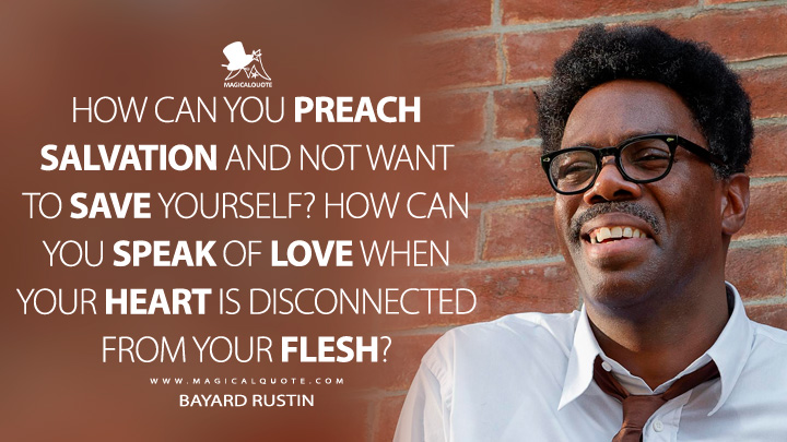 How can you preach salvation and not want to save yourself? How can you speak of love when your heart is disconnected from your flesh? - Bayard Rustin (Rustin 2023 Netflix Movie Quotes)