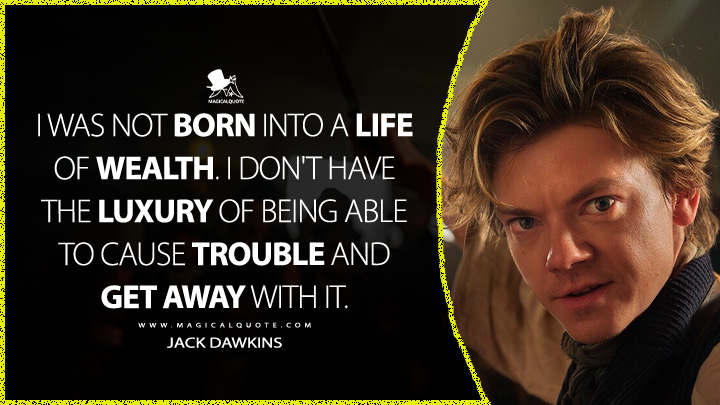 I was not born into a life of wealth. I don't have the luxury of being able to cause trouble and get away with it. - Jack Dawkins (The Artful Dodger TV Series Quotes)