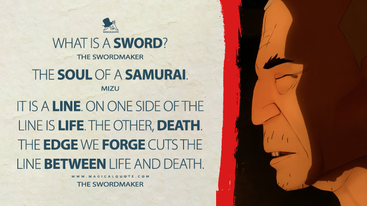 What is a sword? - The Swordmaker The soul of a samurai. - Mizu It is a line. On one side of the line is life. The other, death. The edge we forge cuts the line between life and death. - The Swordmaker (Blue Eye Samurai 2023 Netflix TV Series Quotes)