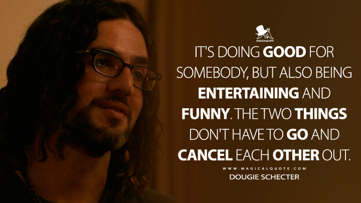 It's doing good for somebody, but also being entertaining and funny. The two things don't have to go and cancel each other out. - Dougie Schecter (The Curse 2023 Showtime TV Series Quotes)
