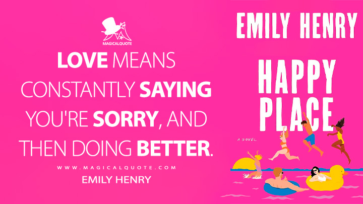 Love means constantly saying you're sorry, and then doing better. - Emily Henry (Happy Place 2023 Book Quotes)