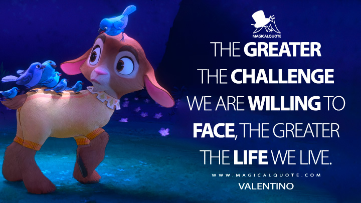 The greater the challenge we are willing to face, the greater the life we live. - Valentino (Wish 2023 Disney Movie Quotes)