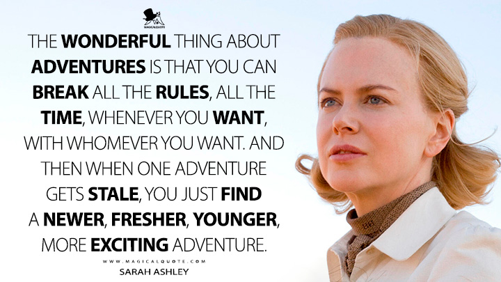 The wonderful thing about adventures is that you can break all the rules, all the time, whenever you want, with whomever you want. And then when one adventure gets stale, you just find a newer, fresher, younger, more exciting adventure. - Sarah Ashley (Faraway Downs Hulu TV SeriesQuotes)