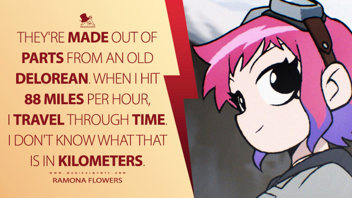 They're made out of parts from an old DeLorean. When I hit 88 miles per hour, I travel through time. I don't know what that is in kilometers. - Ramona Flowers (Scott Pilgrim Takes Off Netflix Anime Quotes)