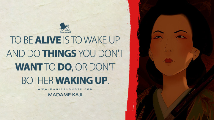 To be alive is to wake up and do things you don't want to do, or don't bother waking up. - Madame Kaji (Blue Eye Samurai Netflix TV Series Quotes)