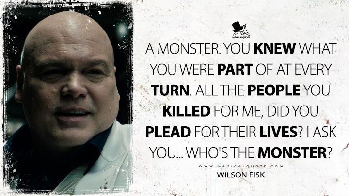A monster. You knew what you were part of at every turn. All the people you killed for me, did you plead for their lives? I ask you... who's the monster? - Wilson Fisk (Echo Marvel TV Series Quotes)