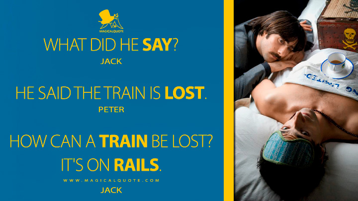 Jack: What did he say? Peter: He said the train is lost. Jack: How can a train be lost? It's on rails. (The Darjeeling Limited 2007 Movie Quotes)