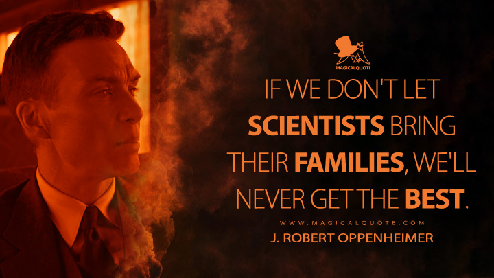 If we don't let scientists bring their families, we'll never get the best. - J. Robert Oppenheimer (Oppenheimer 2023 Movie Quotes)