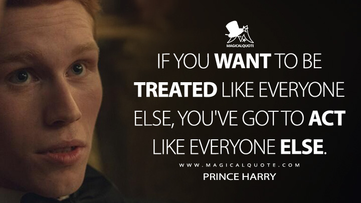 If you want to be treated like everyone else, you've got to act like everyone else. - Prince Harry (The Crown Netflix TV Series Quotes)