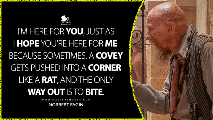 I'm here for you, just as I hope you're here for me. Because sometimes, a covey gets pushed into a corner like a rat, and the only way out is to bite. - Norbert Fagin (The Artful Dodger Hulu TV Series Quotes)