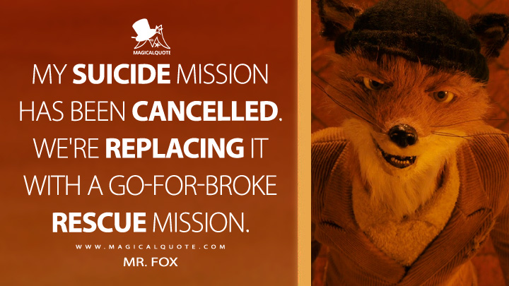 My suicide mission has been cancelled. We're replacing it with a go-for-broke rescue mission. - Mr. Fox (Fantastic Mr. Fox 2009 Movie Quotes)
