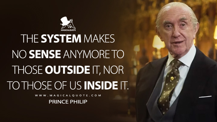 The system makes no sense anymore to those outside it, nor to those of us inside it. - Prince Philip (The Crown Netflix TV Series Quotes)