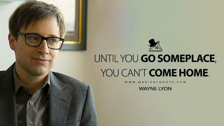 Until you go someplace, you can't come home. - Wayne Lyon (Fargo FX TV Series Quotes)