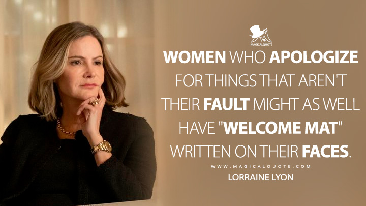 Women who apologize for things that aren't their fault might as well have "welcome mat" written on their faces. - Lorraine Lyon (Fargo FX TV Series Quotes)