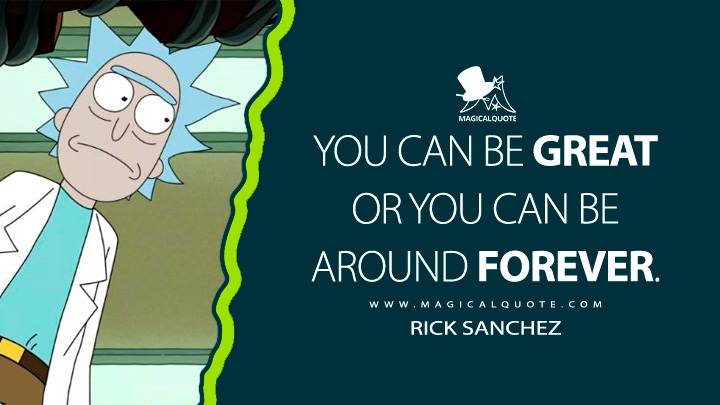 You can be great or you can be around forever. - Rick Sanchez (Rick and Morty Quotes)
