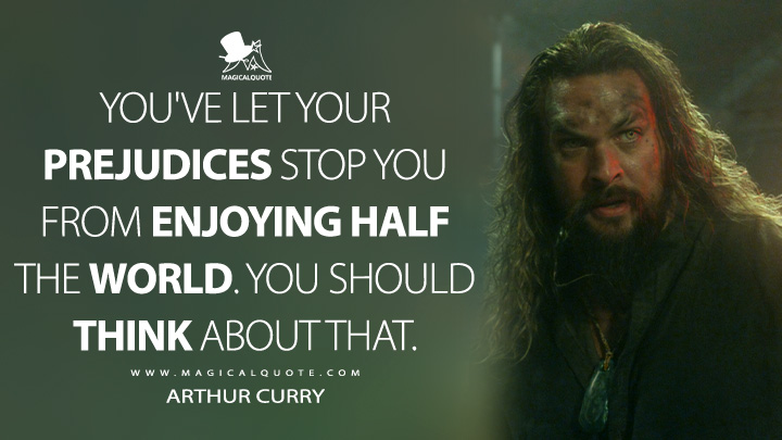 You've let your prejudices stop you from enjoying half the world. You should think about that. - Arthur Curry (Aquaman and the Lost Kingdom 2023 Movie Quotes)
