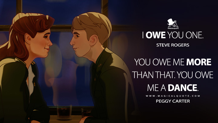 I owe you one. - Steve Rogers You owe me more than that. You owe me a dance. - Peggy Carter (What If...? Quotes)