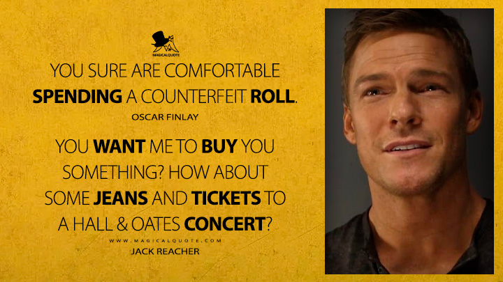 You sure are comfortable spending a counterfeit roll. - Oscar Finlay You want me to buy you something? How about some jeans and tickets to a Hall & Oates concert? - Jack Reacher (Reacher Amazon Prime TV Series Quotes)