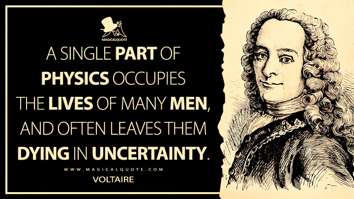 A single part of physics occupies the lives of many men, and often leaves them dying in uncertainty. - Voltaire (Eléments de Philosophie de Newton Quotes)