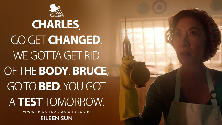 Charles, go get changed. We gotta get rid of the body. Bruce, go to bed. You got a test tomorrow. - Eileen Sun (The Brothers Sun Netflix TV Series Quotes)