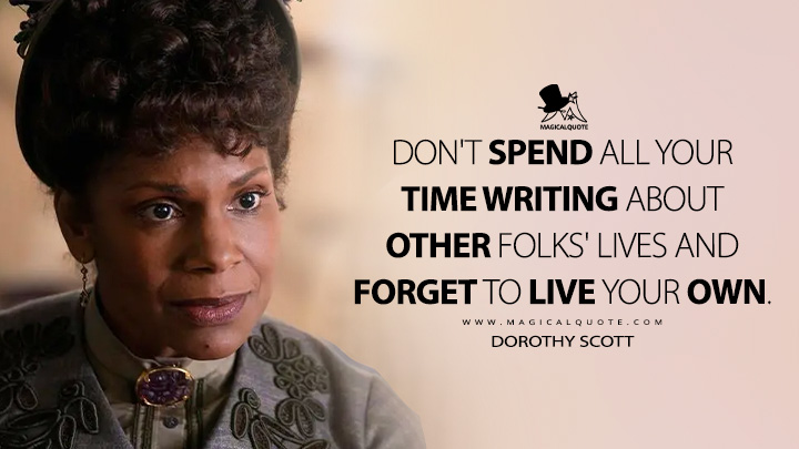 Don't spend all your time writing about other folks' lives and forget to live your own. - Dorothy Scott (The Gilded Age HBO TV Series Quotes)