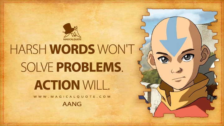 Harsh words won't solve problems. Action will. - Aang (Avatar: The Last Airbender Anime TV Series Quotes)