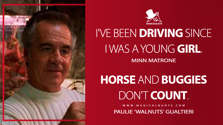 I've been driving since I was a young girl. - Minn Matrone Horse and buggies don't count. - Paulie 'Walnuts' Gualtieri (The Sopranos HBO TV Series Quotes)