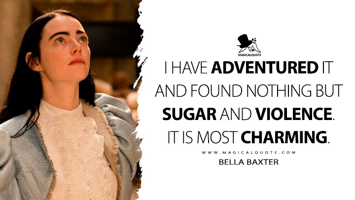 I have adventured it and found nothing but sugar and violence. It is most charming. - Bella Baxter (Poor Things 2023 Movie Quotes)