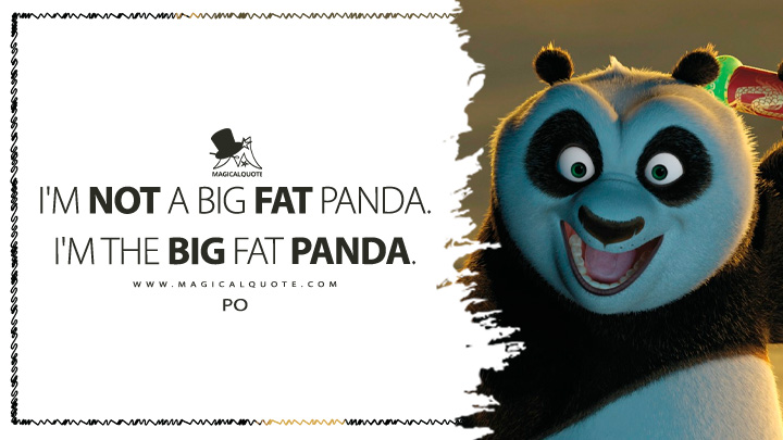 I'm not a big fat panda. I'm the big fat panda. - Po (Kung Fu Panda 2008 Movie Quotes)