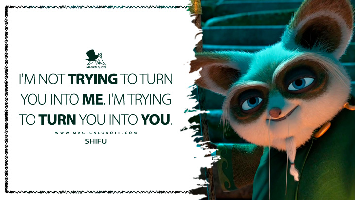 I'm not trying to turn you into me. I'm trying to turn you into you. - Shifu (Kung Fu Panda 3 2016 Movie Quotes)