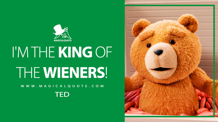I'm the king of the wieners! - Ted (Ted Peacock TV Series Quotes)