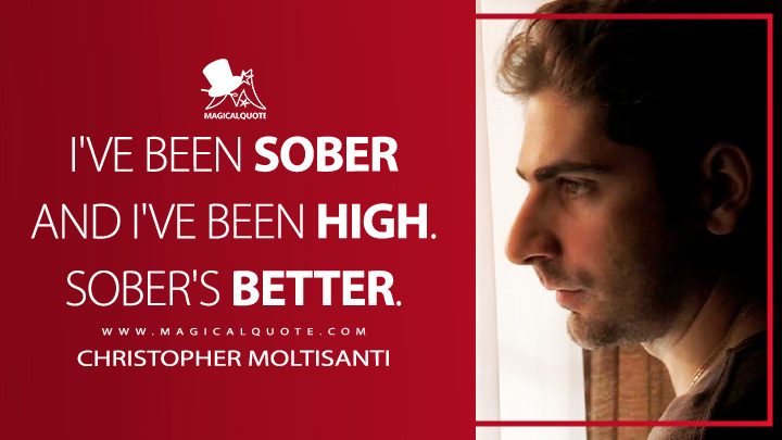 I've been sober and I've been high. Sober's better. - Christopher Moltisanti (The Sopranos HBO TV Series Quotes)
