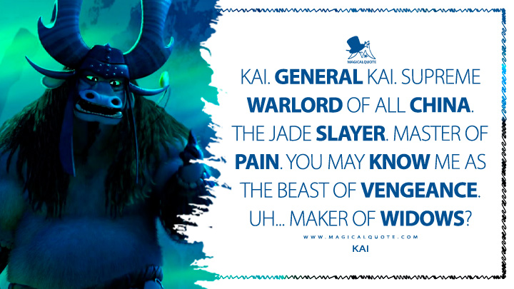 Kai. General Kai. Supreme Warlord of all China. The Jade Slayer. Master of Pain. You may know me as the Beast of Vengeance. Uh... Maker of Widows? - Kai (Kung Fu Panda 3 2016 Movie Quotes)