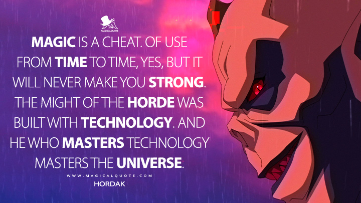 Magic is a cheat. Of use from time to time, yes, but it will never make you strong. The might of the Horde was built with technology. And he who masters technology masters the universe. - Hordak (Masters of the Universe: Revolution Netflix TV Series Quotes)